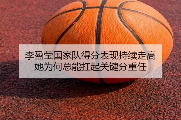 李盈莹国家队得分表现持续走高 她为何总能扛起关键分重任