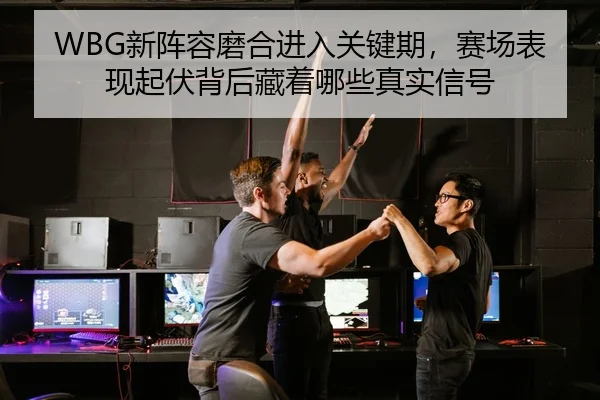 WBG新阵容磨合进入关键期，赛场表现起伏背后藏着哪些真实信号